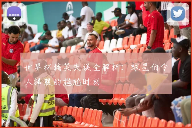 世界杯搞笑失误全解析:球星们令人捧腹的尴尬时刻