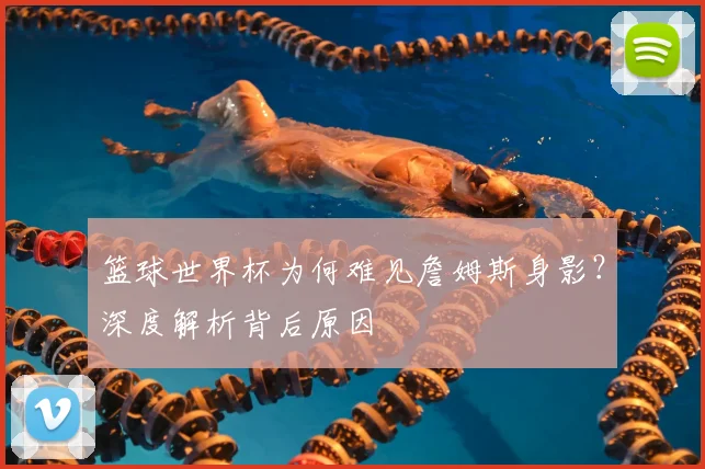 篮球世界杯为何难见詹姆斯身影？深度解析背后原因