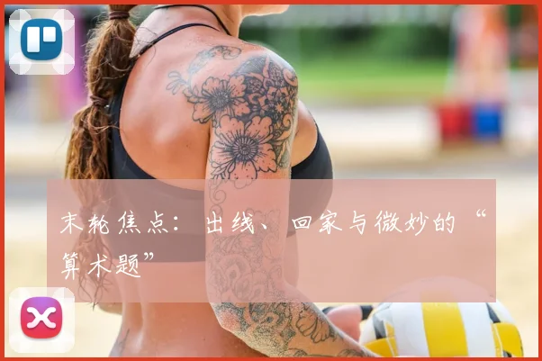 末轮焦点:出线、回家与微妙的“算术题”