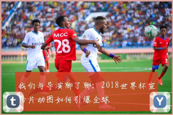 我们与导演聊了聊：2018世界杯宣传片动图如何引爆全球