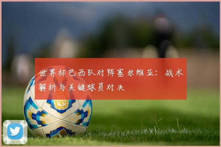 世界杯巴西队对阵塞尔维亚：战术解析与关键球员对决