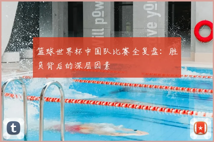 篮球世界杯中国队比赛全复盘：胜负背后的深层因素
