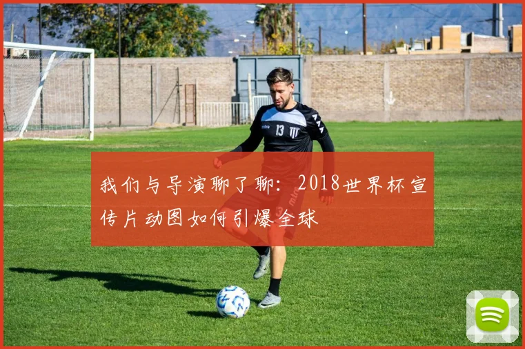我们与导演聊了聊：2018世界杯宣传片动图如何引爆全球