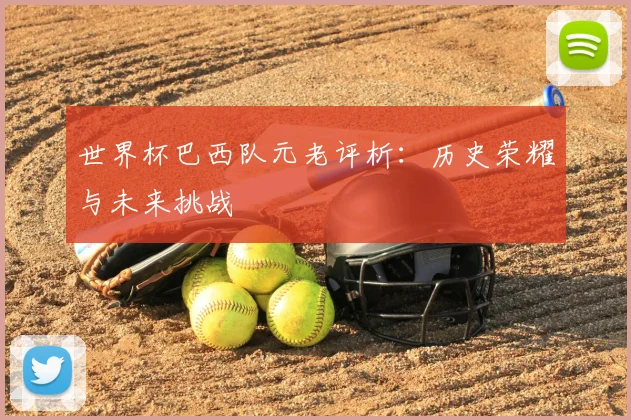 世界杯巴西队元老评析：历史荣耀与未来挑战