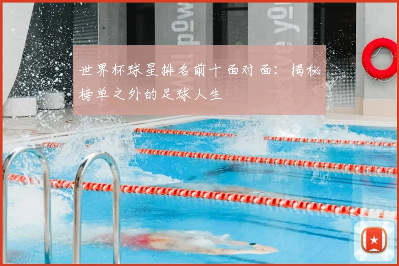 世界杯球星排名前十面对面：揭秘榜单之外的足球人生