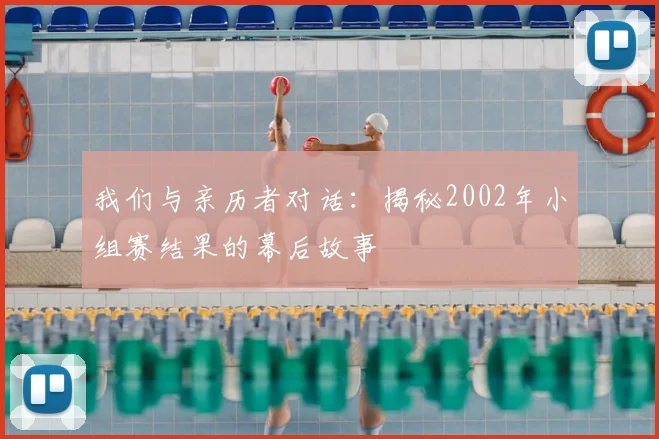 我们与亲历者对话：揭秘2002年小组赛结果的幕后故事