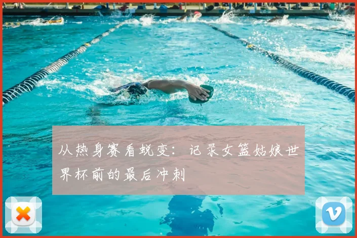 从热身赛看蜕变：记录女篮姑娘世界杯前的最后冲刺
