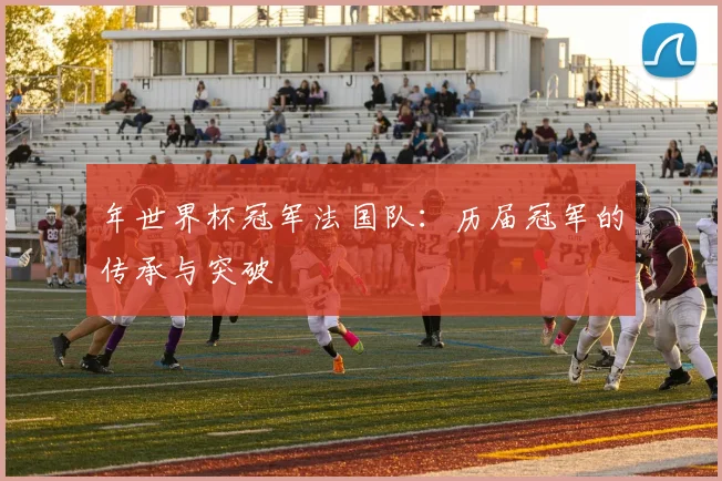 年世界杯冠军法国队：历届冠军的传承与突破
