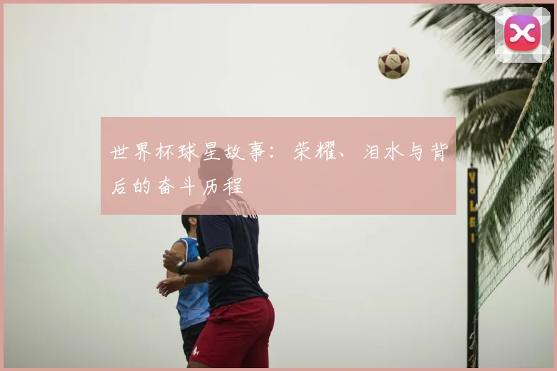 世界杯球星故事：荣耀、泪水与背后的奋斗历程