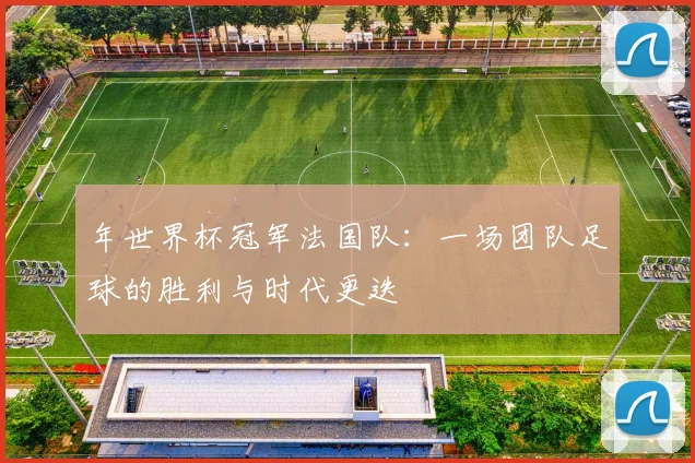 年世界杯冠军法国队：一场团队足球的胜利与时代更迭