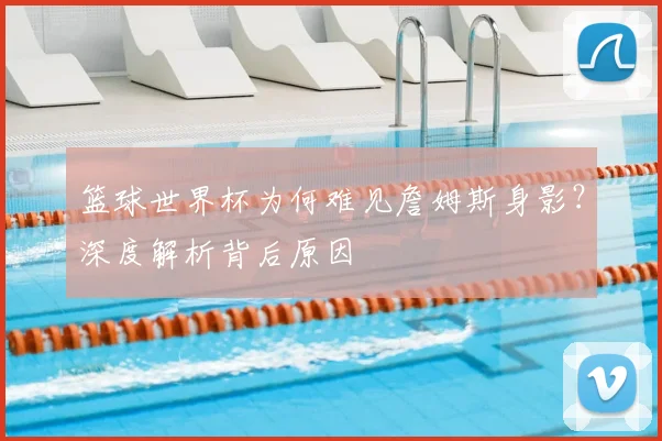 篮球世界杯为何难见詹姆斯身影？深度解析背后原因