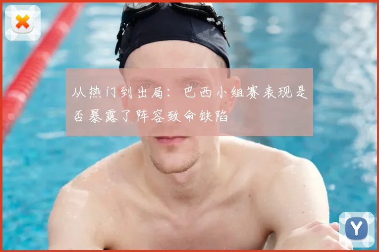 从热门到出局：巴西小组赛表现是否暴露了阵容致命缺陷