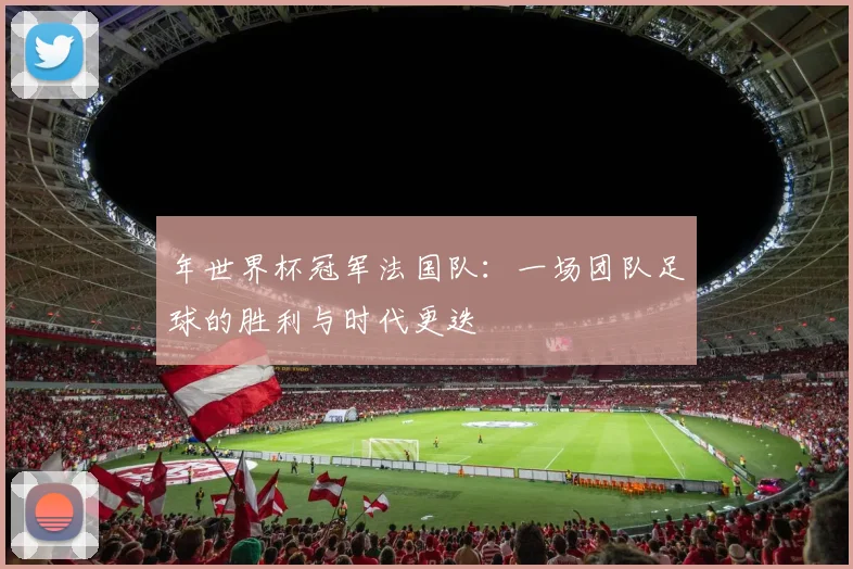 年世界杯冠军法国队：一场团队足球的胜利与时代更迭
