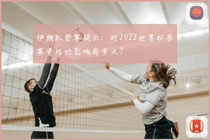 伊朗队禁赛疑云：对2022世界杯参赛资格的影响有多大？