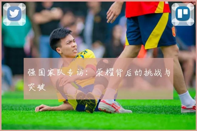 强国家队专访:荣耀背后的挑战与突破