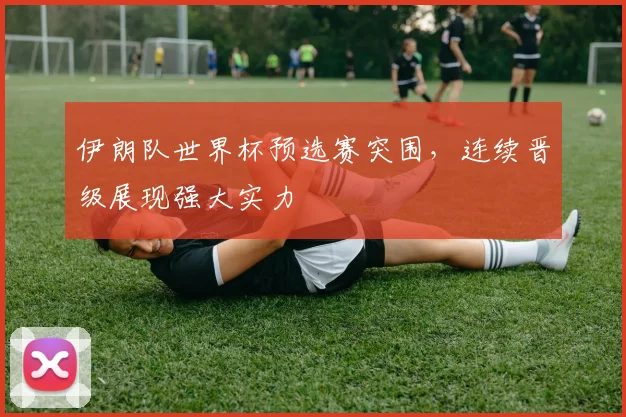 伊朗队世界杯预选赛突围，连续晋级展现强大实力