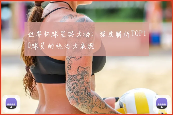世界杯球星实力榜：深度解析TOP10球员的统治力表现
