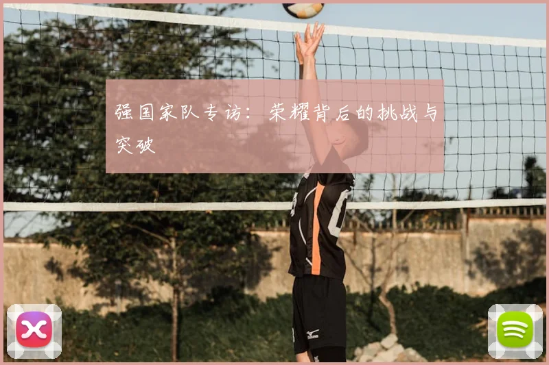 强国家队专访：荣耀背后的挑战与突破