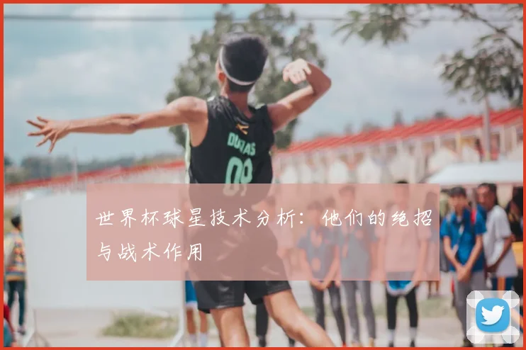 世界杯球星技术分析：他们的绝招与战术作用