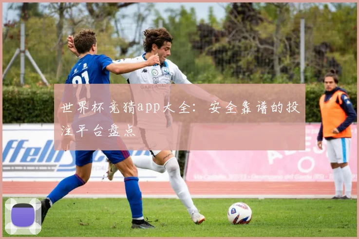 世界杯竞猜app大全：安全靠谱的投注平台盘点
