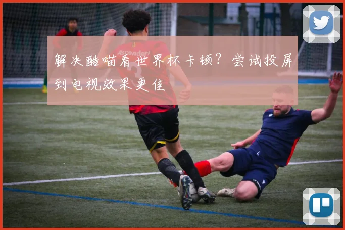 解决酷喵看世界杯卡顿？尝试投屏到电视效果更佳