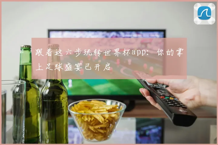 跟着这六步玩转世界杯app：你的掌上足球盛宴已开启
